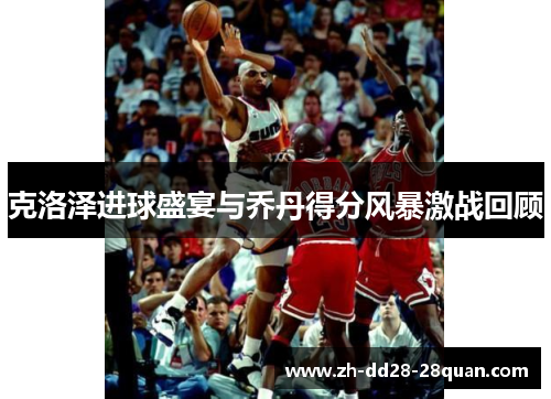 克洛泽进球盛宴与乔丹得分风暴激战回顾